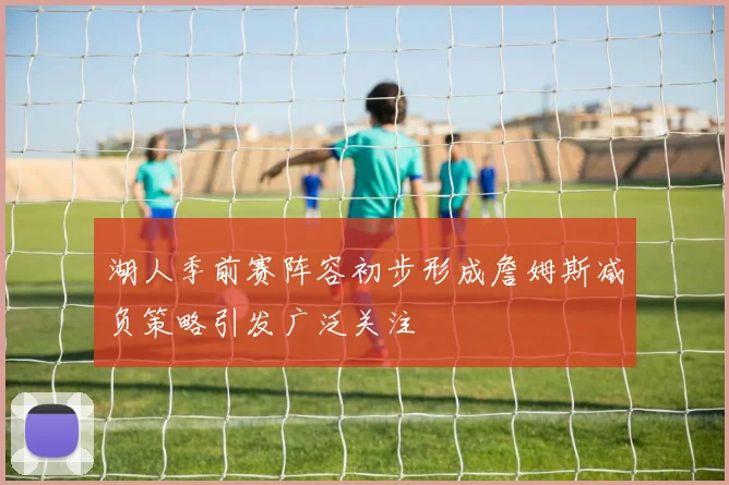 湖人季前赛阵容初步形成詹姆斯减负策略引发广泛关注