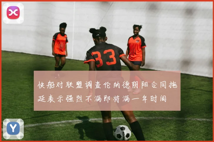 快船对联盟调查伦纳德阴阳合同拖延表示强烈不满即将满一年时间