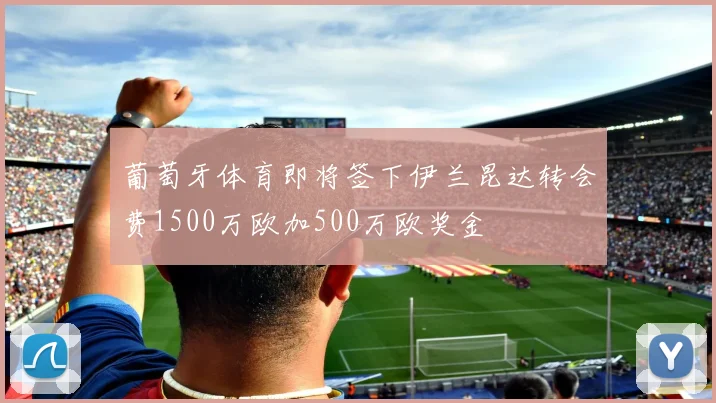 葡萄牙体育即将签下伊兰昆达转会费1500万欧加500万欧奖金