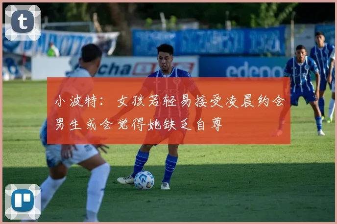 小波特：女孩若轻易接受凌晨约会男生或会觉得她缺乏自尊