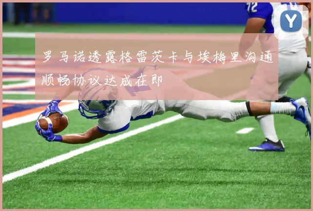 罗马诺透露格雷茨卡与埃梅里沟通顺畅协议达成在即