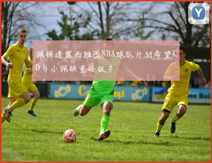 佩顿透露西雅图NBA球队计划希望KD与小佩顿重返故乡