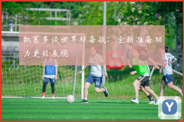 凯塞多谈世界杯备战：全新准备助力更好表现