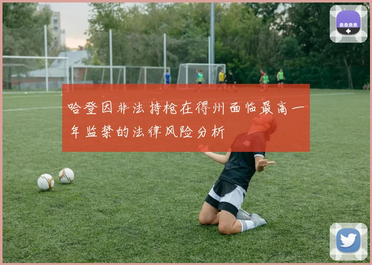 哈登因非法持枪在得州面临最高一年监禁的法律风险分析