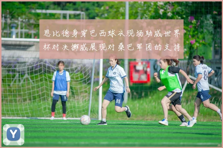 恩比德身穿巴西球衣现场助威世界杯对决挪威展现对桑巴军团的支持