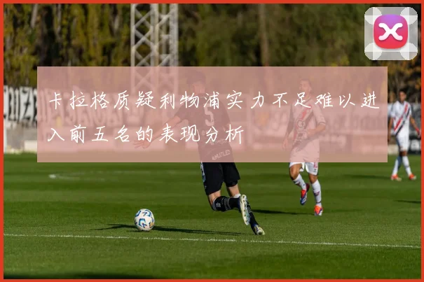 卡拉格质疑利物浦实力不足难以进入前五名的表现分析
