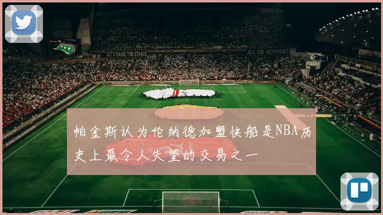 帕金斯认为伦纳德加盟快船是NBA历史上最令人失望的交易之一