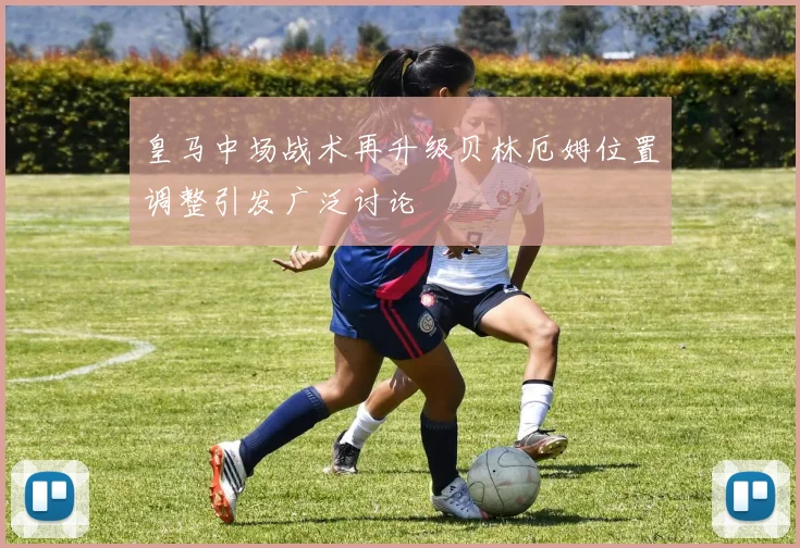皇马中场战术再升级贝林厄姆位置调整引发广泛讨论