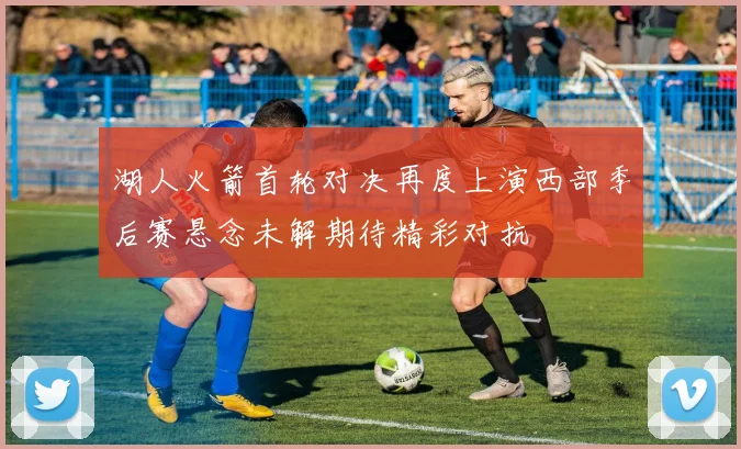 湖人火箭首轮对决再度上演西部季后赛悬念未解期待精彩对抗