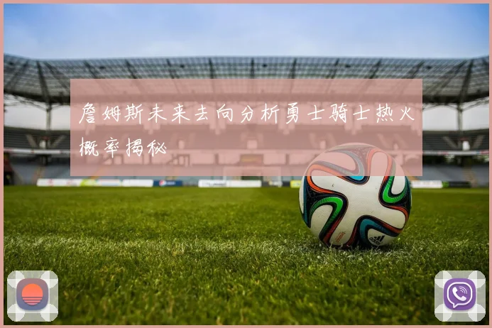 詹姆斯未来去向分析勇士骑士热火概率揭秘