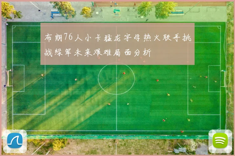 布朗76人小卡猛龙字母热火联手挑战绿军未来艰难局面分析