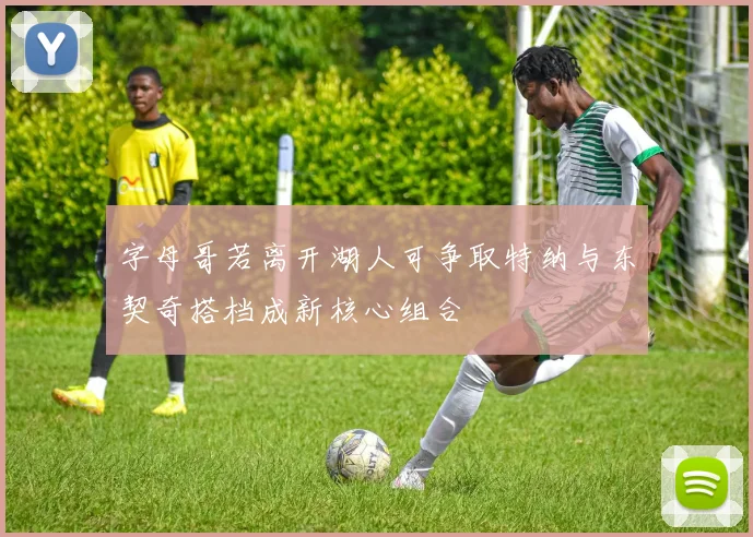 字母哥若离开湖人可争取特纳与东契奇搭档成新核心组合