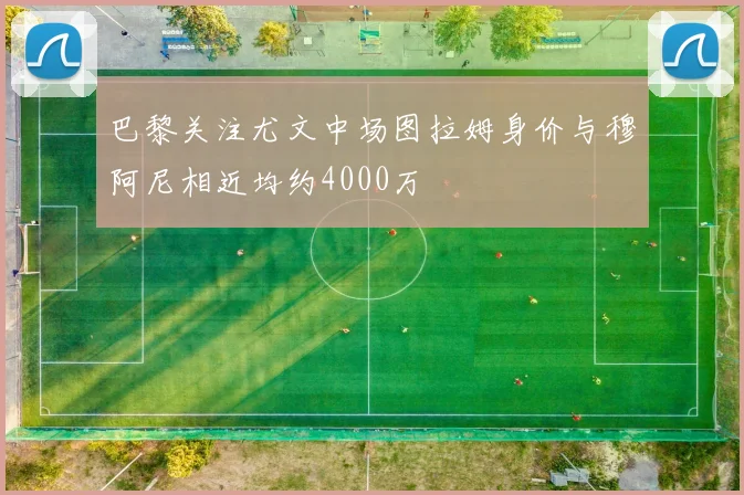 巴黎关注尤文中场图拉姆身价与穆阿尼相近均约4000万