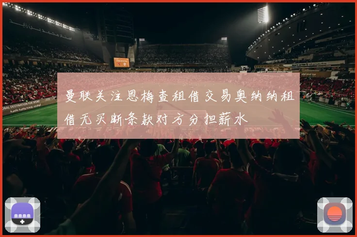 曼联关注恩梅查租借交易奥纳纳租借无买断条款对方分担薪水