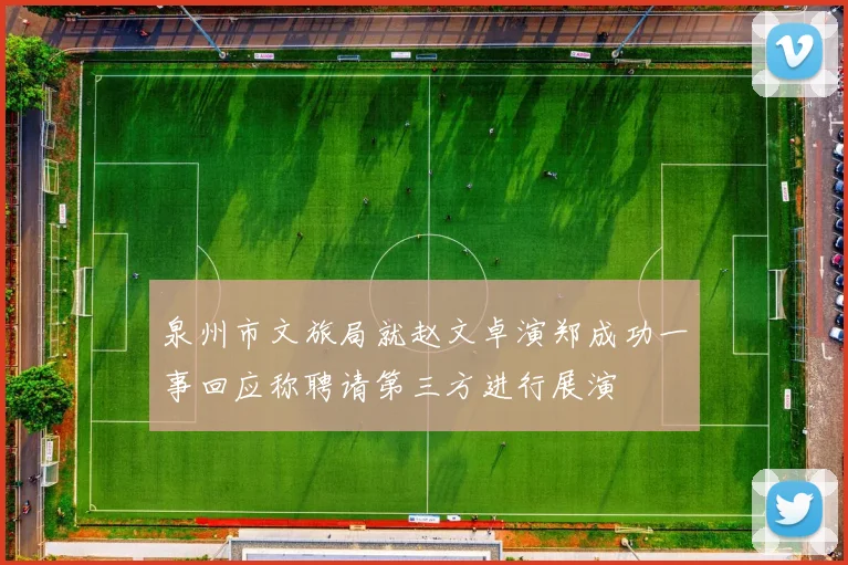 泉州市文旅局就赵文卓演郑成功一事回应称聘请第三方进行展演