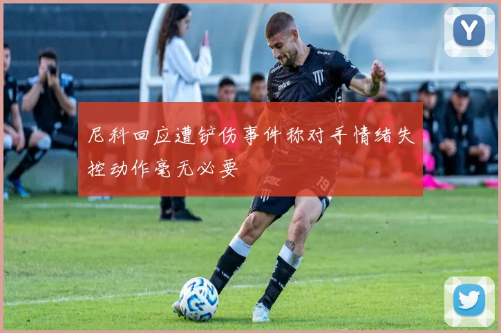 尼科回应遭铲伤事件称对手情绪失控动作毫无必要