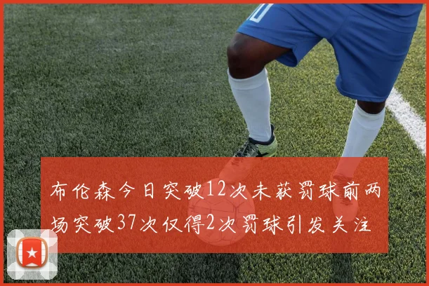 布伦森今日突破12次未获罚球前两场突破37次仅得2次罚球引发关注