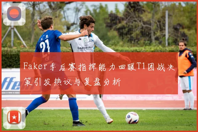 Faker季后赛指挥能力回暖T1团战决策引发热议与复盘分析