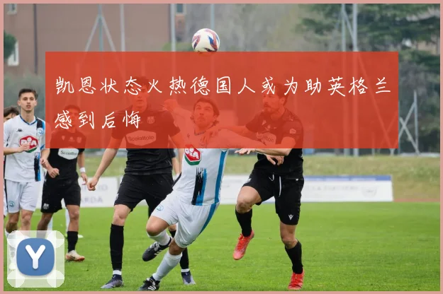 凯恩状态火热德国人或为助英格兰感到后悔