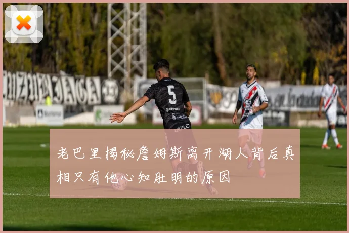 老巴里揭秘詹姆斯离开湖人背后真相只有他心知肚明的原因