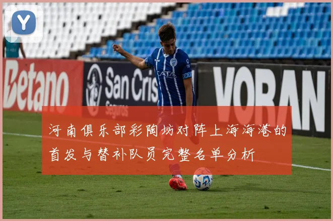 河南俱乐部彩陶坊对阵上海海港的首发与替补队员完整名单分析