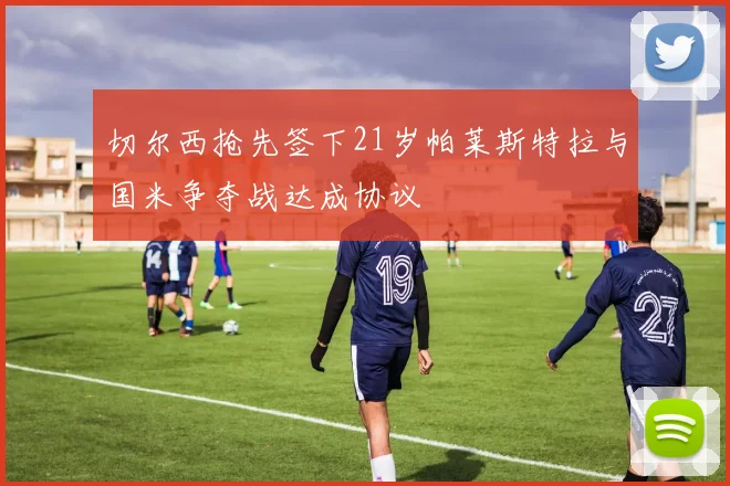 切尔西抢先签下21岁帕莱斯特拉与国米争夺战达成协议