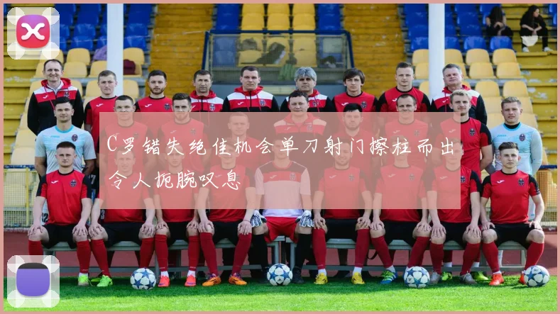 C罗错失绝佳机会单刀射门擦柱而出令人扼腕叹息