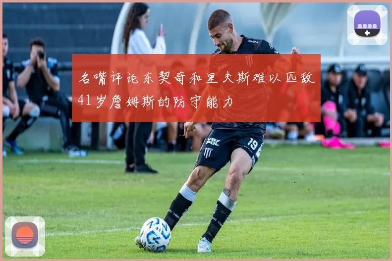 名嘴评论东契奇和里夫斯难以匹敌41岁詹姆斯的防守能力