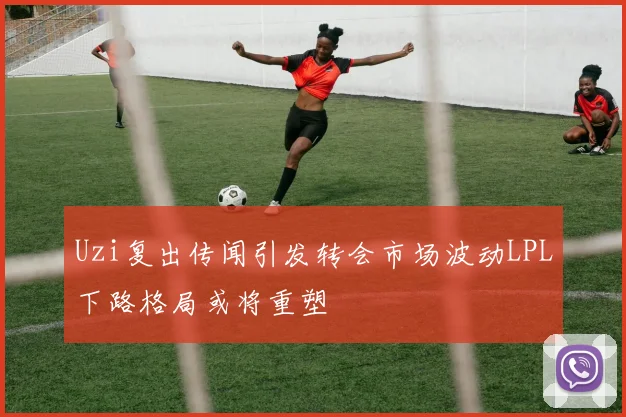 Uzi复出传闻引发转会市场波动LPL下路格局或将重塑