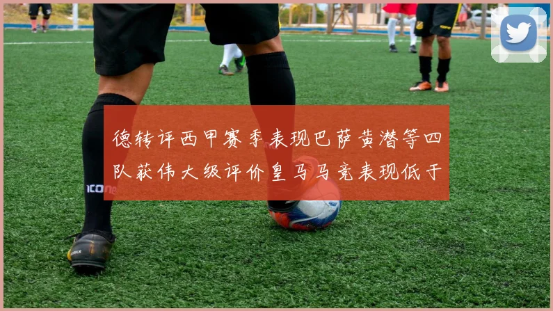 德转评西甲赛季表现巴萨黄潜等四队获伟大级评价皇马马竞表现低于预期